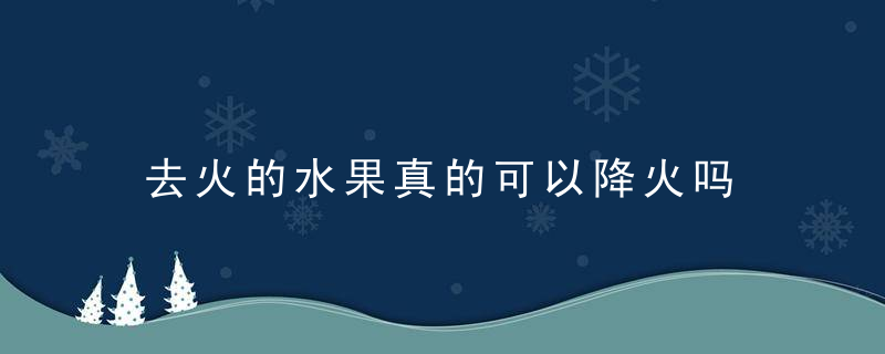 去火的水果真的可以降火吗 哪些水果能起到去火的效果呢？